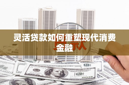无锡灵活贷款如何重塑现代消费金融