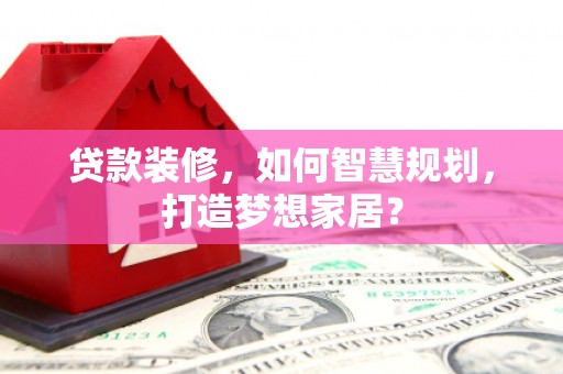 无锡贷款装修，如何智慧规划，打造梦想家居？
