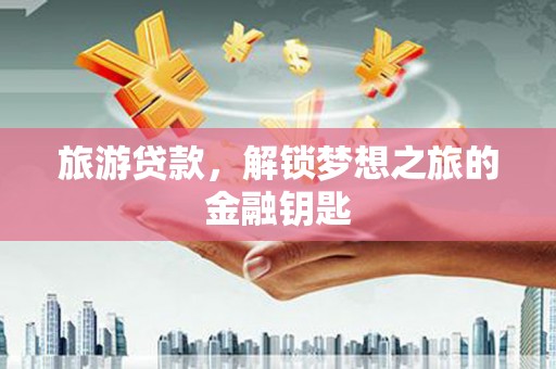 无锡旅游贷款，解锁梦想之旅的金融钥匙