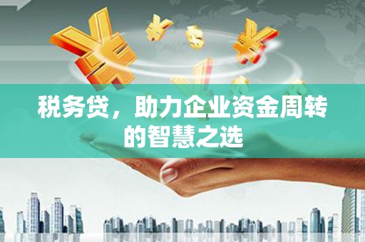 无锡税务贷，助力企业资金周转的智慧之选