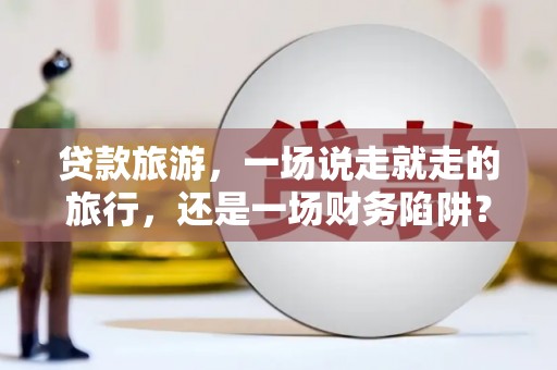 无锡贷款旅游，一场说走就走的旅行，还是一场财务陷阱？