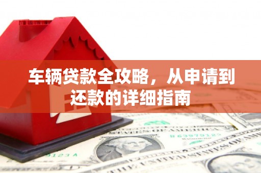 无锡车辆贷款全攻略，从申请到还款的详细指南