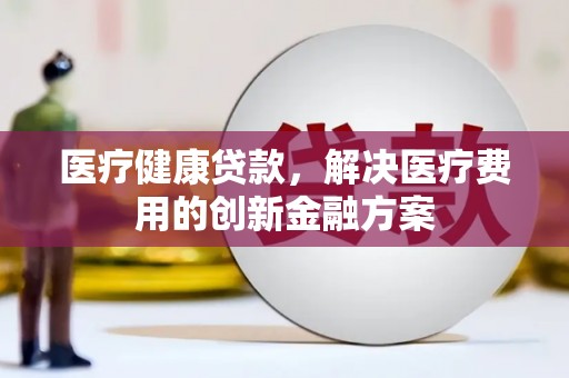 无锡医疗健康贷款，解决医疗费用的创新金融方案
