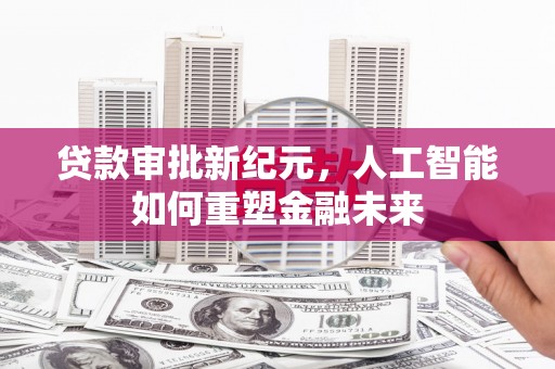 无锡贷款审批新纪元，人工智能如何重塑金融未来