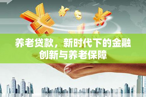 无锡养老贷款，新时代下的金融创新与养老保障