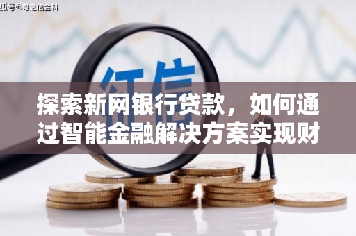无锡探索新网银行贷款，如何通过智能金融解决方案实现财富增长
