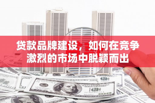 无锡贷款品牌建设，如何在竞争激烈的市场中脱颖而出