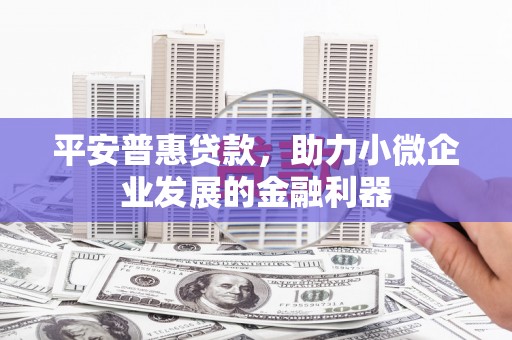 无锡平安普惠贷款，助力小微企业发展的金融利器