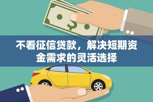 无锡不看征信贷款，解决短期资金需求的灵活选择