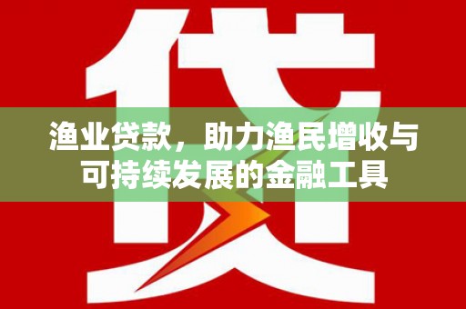 无锡渔业贷款，助力渔民增收与可持续发展的金融工具