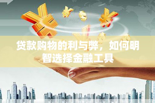 无锡贷款购物的利与弊，如何明智选择金融工具