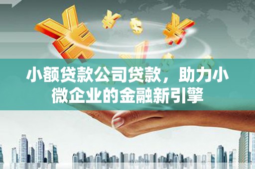 无锡小额贷款公司贷款，助力小微企业的金融新引擎