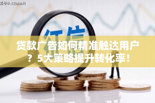 无锡贷款广告如何精准触达用户？5大策略提升转化率！