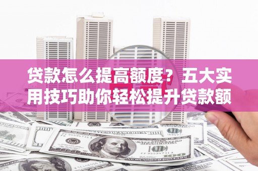 无锡贷款怎么提高额度？五大实用技巧助你轻松提升贷款额度