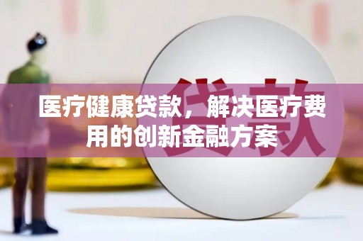 无锡医疗健康贷款，解决医疗费用的创新金融方案