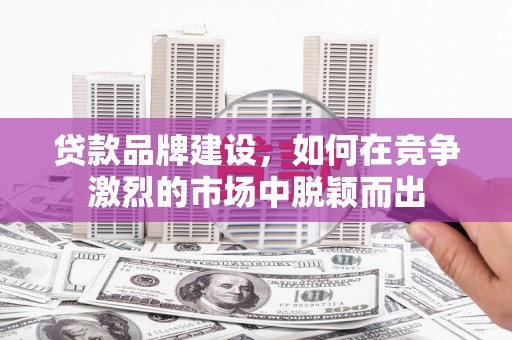 无锡贷款品牌建设，如何在竞争激烈的市场中脱颖而出