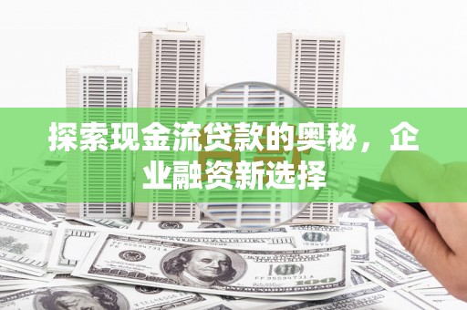 无锡探索现金流贷款的奥秘，企业融资新选择