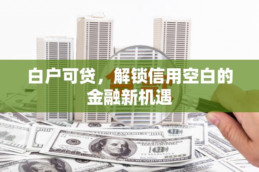 无锡白户可贷，解锁信用空白的金融新机遇