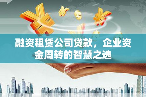 无锡融资租赁公司贷款，企业资金周转的智慧之选
