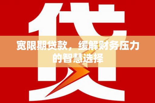 无锡宽限期贷款，缓解财务压力的智慧选择