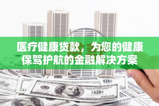 无锡医疗健康贷款，为您的健康保驾护航的金融解决方案