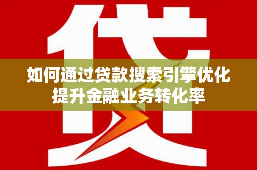 无锡如何通过贷款搜索引擎优化提升金融业务转化率