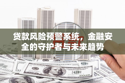 无锡贷款风险预警系统，金融安全的守护者与未来趋势