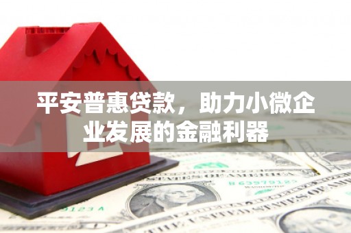 无锡平安普惠贷款，助力小微企业发展的金融利器