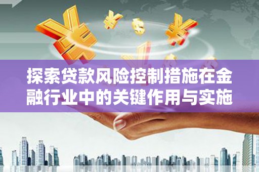 无锡探索贷款风险控制措施在金融行业中的关键作用与实施策略