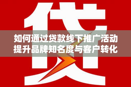 无锡如何通过贷款线下推广活动提升品牌知名度与客户转化率