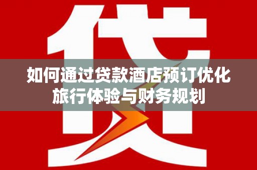 无锡如何通过贷款酒店预订优化旅行体验与财务规划