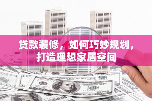 无锡贷款装修，如何巧妙规划，打造理想家居空间