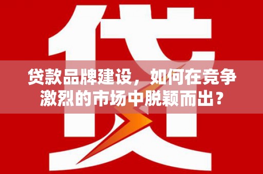 无锡贷款品牌建设，如何在竞争激烈的市场中脱颖而出？