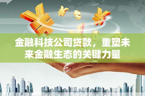无锡金融科技公司贷款，重塑未来金融生态的关键力量