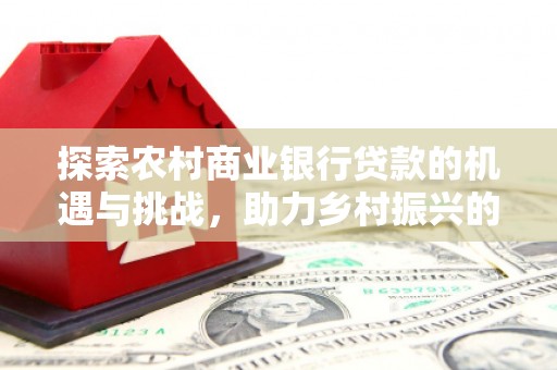 无锡探索农村商业银行贷款的机遇与挑战，助力乡村振兴的金融引擎