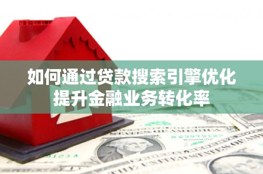 无锡如何通过贷款搜索引擎优化提升金融业务转化率