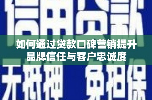 无锡如何通过贷款口碑营销提升品牌信任与客户忠诚度