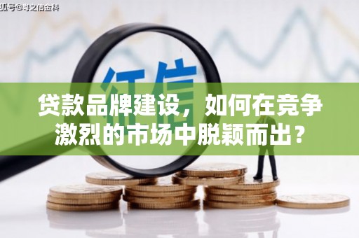 无锡贷款品牌建设，如何在竞争激烈的市场中脱颖而出？
