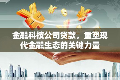 无锡金融科技公司贷款，重塑现代金融生态的关键力量