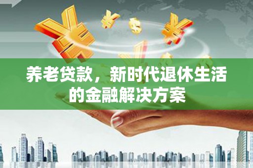 无锡养老贷款，新时代退休生活的金融解决方案