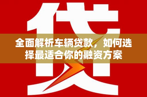 无锡全面解析车辆贷款，如何选择最适合你的融资方案