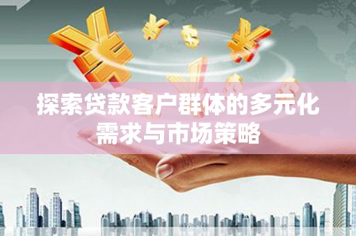 无锡探索贷款客户群体的多元化需求与市场策略