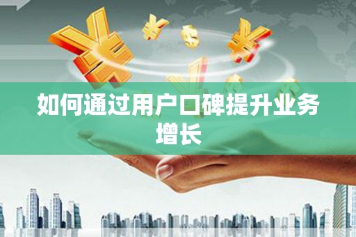无锡如何通过用户口碑提升业务增长