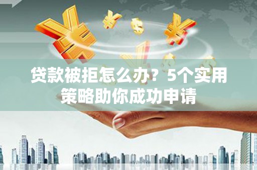 无锡贷款被拒怎么办？5个实用策略助你成功申请
