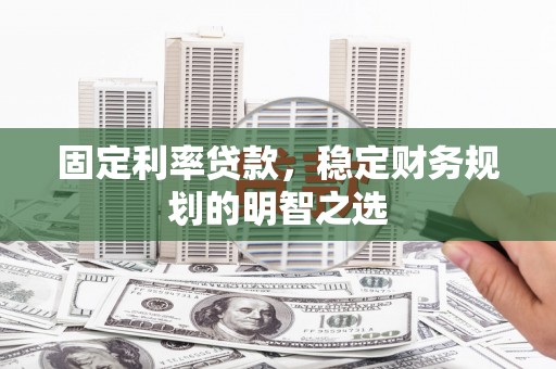 无锡固定利率贷款，稳定财务规划的明智之选