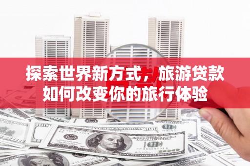 无锡探索世界新方式，旅游贷款如何改变你的旅行体验