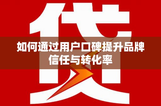 无锡如何通过用户口碑提升品牌信任与转化率