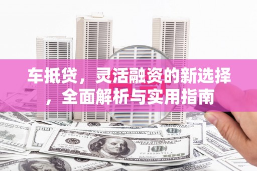 无锡车抵贷，灵活融资的新选择，全面解析与实用指南