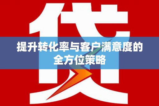 无锡提升转化率与客户满意度的全方位策略