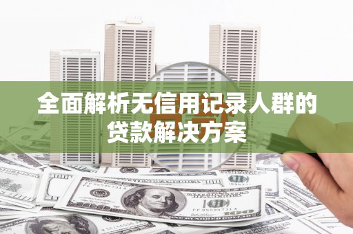 无锡全面解析无信用记录人群的贷款解决方案